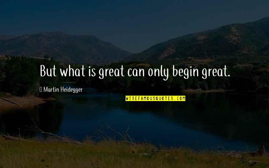 Great Beginnings Quotes By Martin Heidegger: But what is great can only begin great.