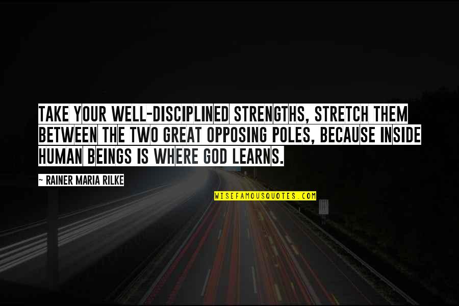 Great Beings Quotes By Rainer Maria Rilke: Take your well-disciplined strengths, stretch them between the