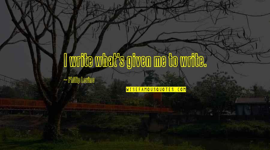 Great Bonding Quotes By Philip Levine: I write what's given me to write.