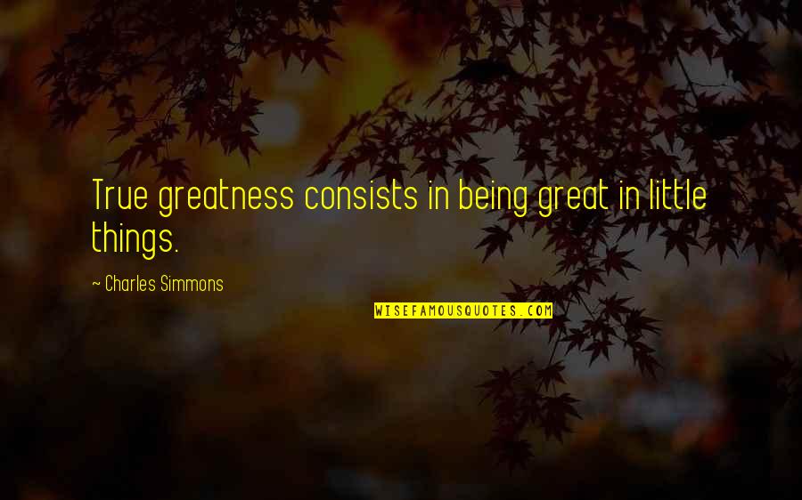 Great Brainy Quotes By Charles Simmons: True greatness consists in being great in little