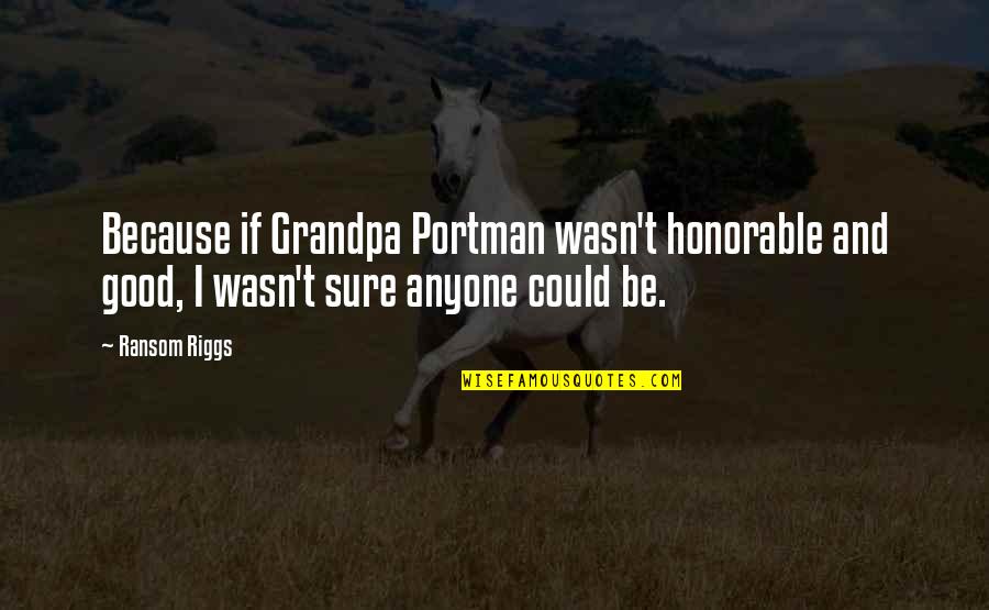 Great Buddies Quotes By Ransom Riggs: Because if Grandpa Portman wasn't honorable and good,