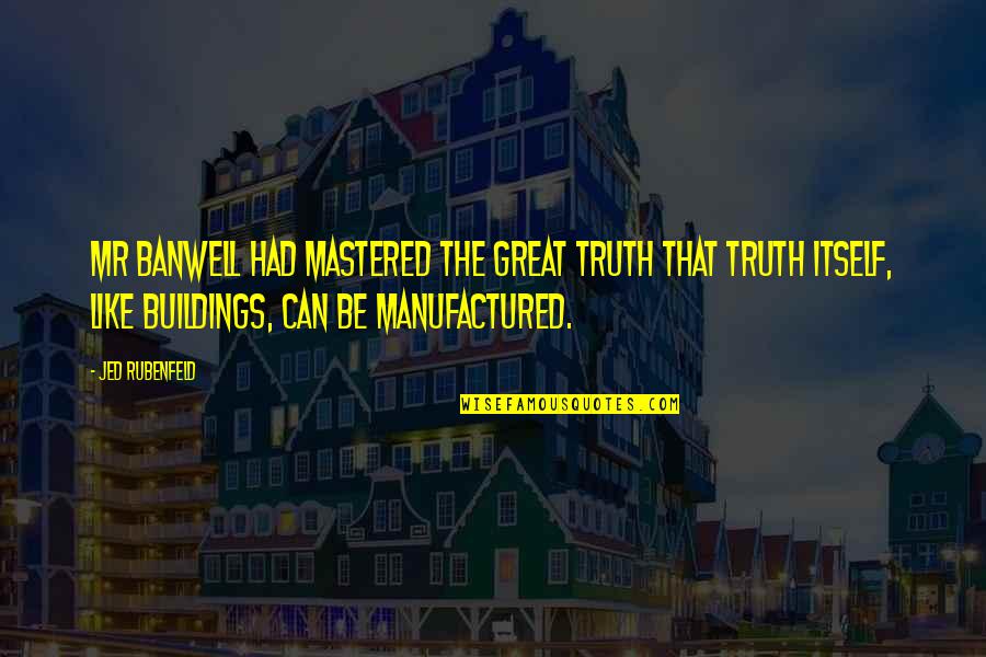 Great Buildings Quotes By Jed Rubenfeld: Mr Banwell had mastered the great truth that