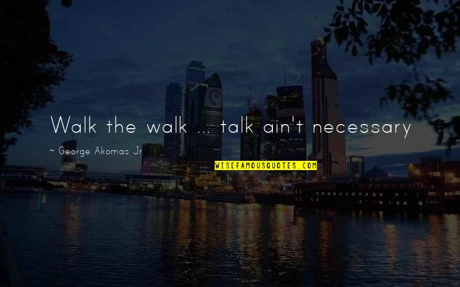 Great Business Idea Quotes By George Akomas Jr: Walk the walk ... talk ain't necessary