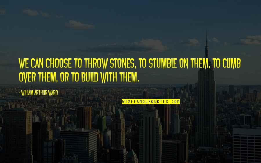 Great Captains Quotes By William Arthur Ward: We can choose to throw stones, to stumble