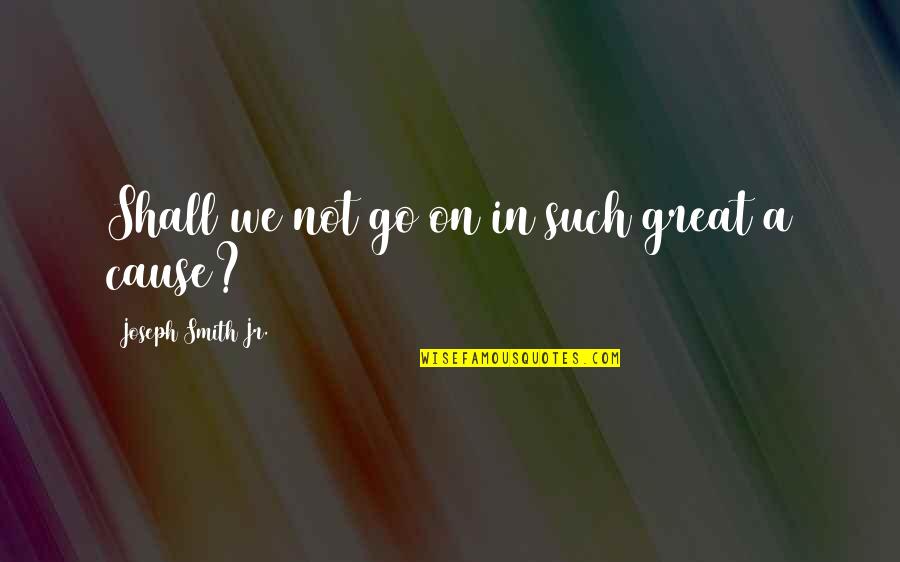Great Cause Quotes By Joseph Smith Jr.: Shall we not go on in such great