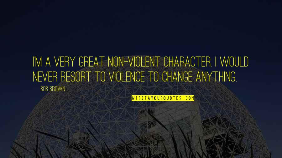Great Change Quotes By Bob Brown: I'm a very great non-violent character. I would