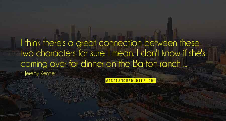 Great Characters Quotes By Jeremy Renner: I think there's a great connection between these Great Characters Quotes By Jeremy Renner: I think there's a great connection between these