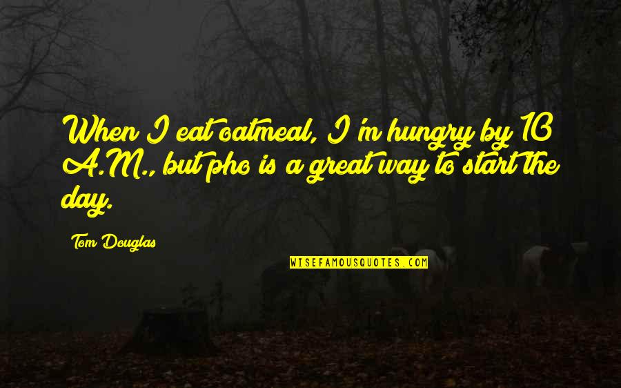 Great Day Start Quotes By Tom Douglas: When I eat oatmeal, I'm hungry by 10