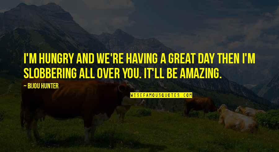 Great Day To Day Quotes By Bijou Hunter: I'm hungry and we're having a great day Great Day To Day Quotes By Bijou Hunter: I'm hungry and we're having a great day