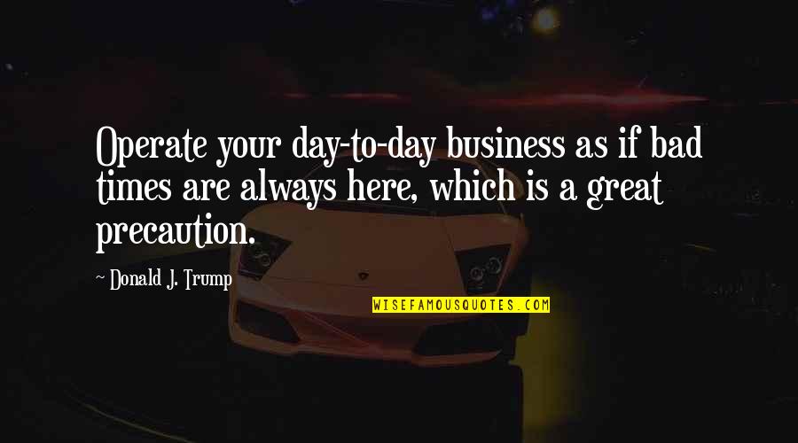 Great Day To Day Quotes By Donald J. Trump: Operate your day-to-day business as if bad times