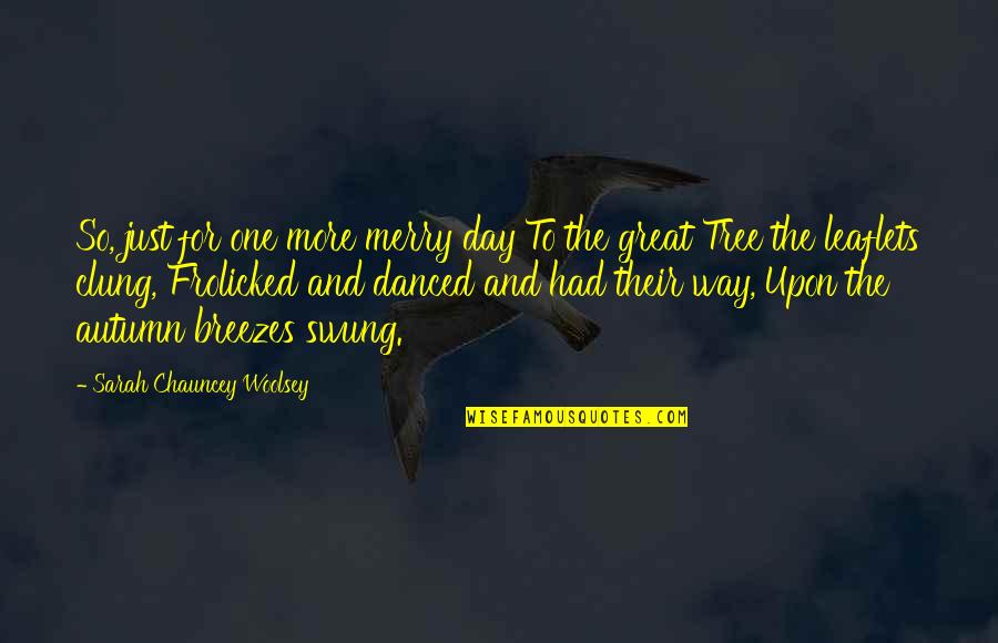 Great Day To Day Quotes By Sarah Chauncey Woolsey: So, just for one more merry day To