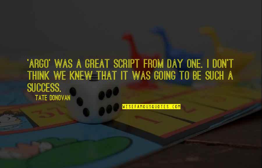 Great Day To Day Quotes By Tate Donovan: 'Argo' was a great script from day one. Great Day To Day Quotes By Tate Donovan: 'Argo' was a great script from day one.