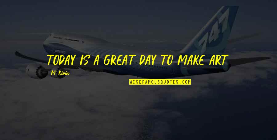 Great Day Today Quotes By M. Kirin: TODAY IS A GREAT DAY TO MAKE ART.