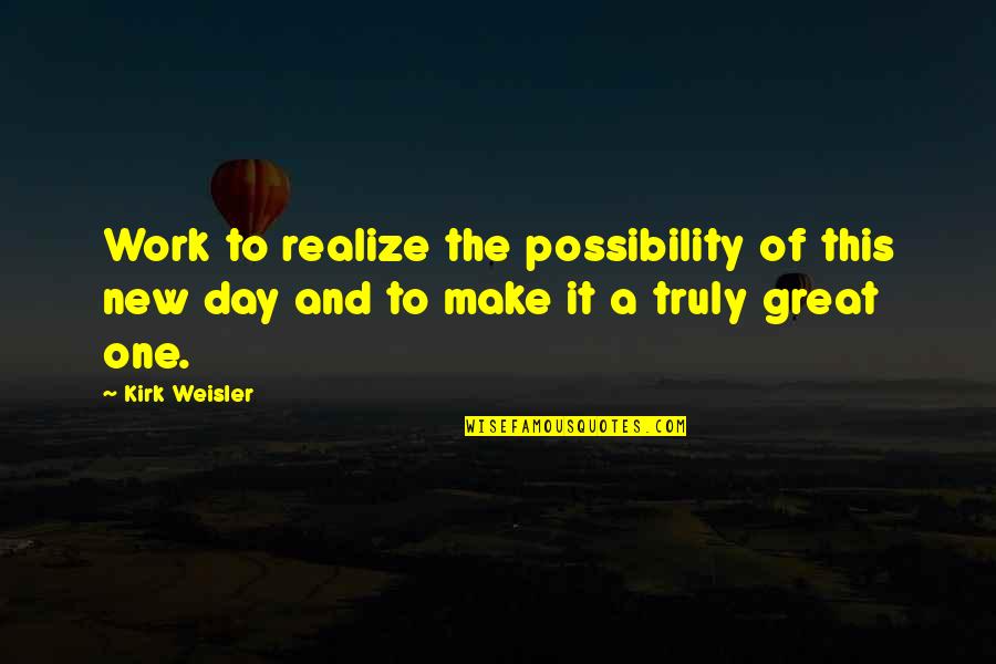 Great Day Work Quotes By Kirk Weisler: Work to realize the possibility of this new
