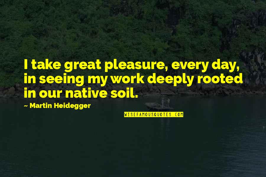 Great Day Work Quotes By Martin Heidegger: I take great pleasure, every day, in seeing Great Day Work Quotes By Martin Heidegger: I take great pleasure, every day, in seeing