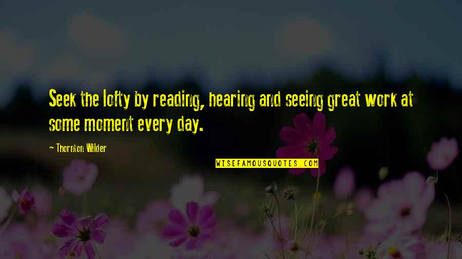 Great Day Work Quotes By Thornton Wilder: Seek the lofty by reading, hearing and seeing Great Day Work Quotes By Thornton Wilder: Seek the lofty by reading, hearing and seeing