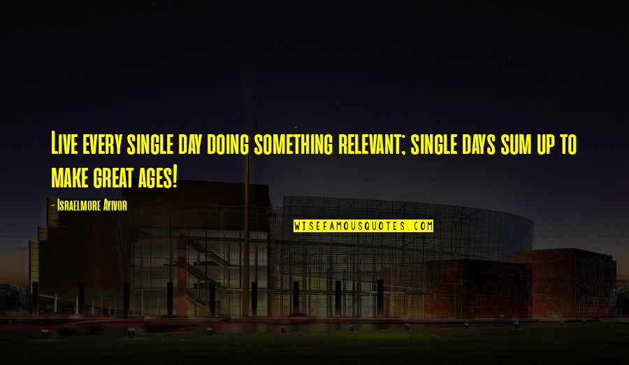 Great Days Quotes By Israelmore Ayivor: Live every single day doing something relevant; single
