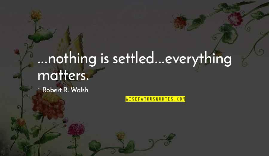 Great Defender Quotes By Robert R. Walsh: ...nothing is settled...everything matters.