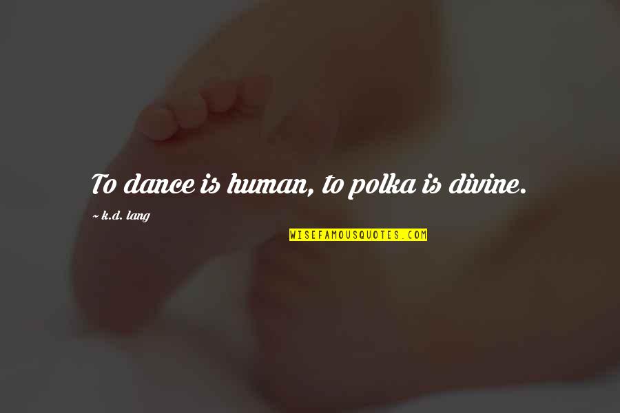 Great Depression By Fdr Quotes By K.d. Lang: To dance is human, to polka is divine. Great Depression By Fdr Quotes By K.d. Lang: To dance is human, to polka is divine.