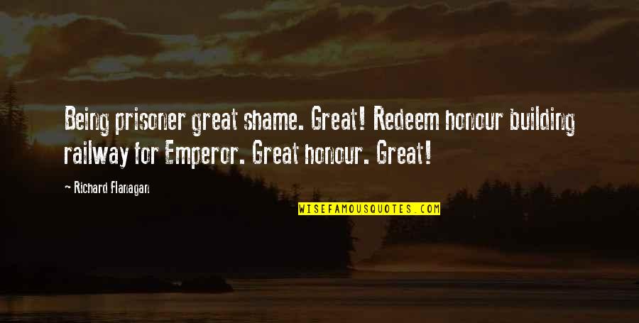 Great Emperor Quotes By Richard Flanagan: Being prisoner great shame. Great! Redeem honour building