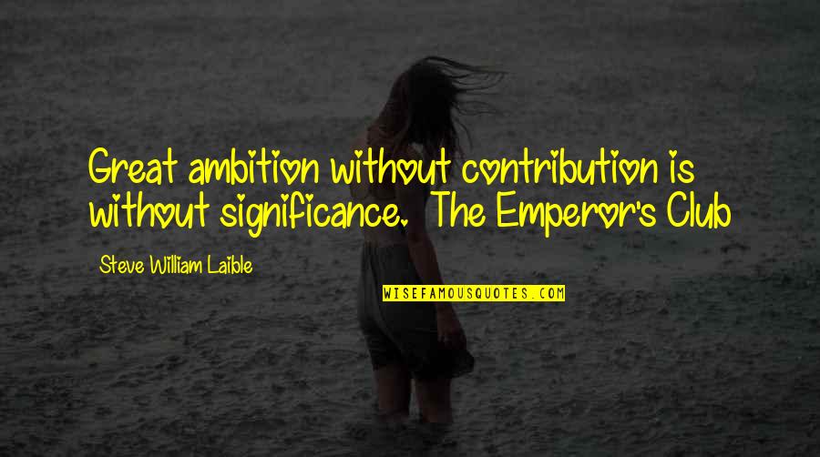 Great Emperor Quotes By Steve William Laible: Great ambition without contribution is without significance. The
