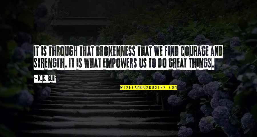 Great Encouragement Quotes By K.S. Ruff: It is through that brokenness that we find