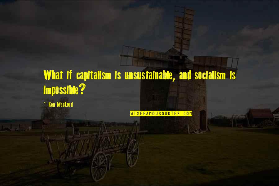 Great English Writers Quotes By Ken MacLeod: What if capitalism is unsustainable, and socialism is