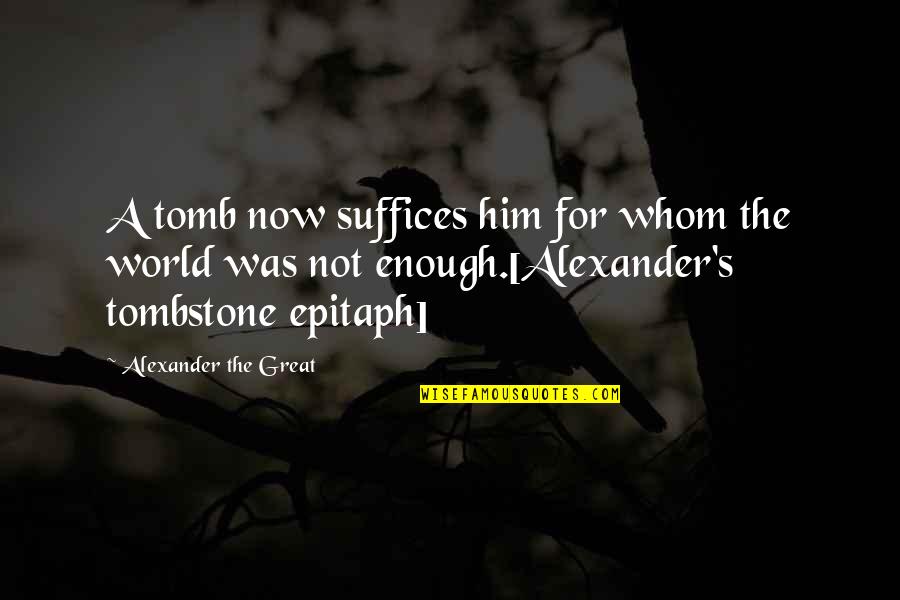 Great Epitaph Quotes By Alexander The Great: A tomb now suffices him for whom the Great Epitaph Quotes By Alexander The Great: A tomb now suffices him for whom the