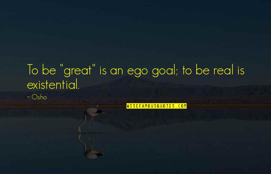 Great Existential Quotes By Osho: To be "great" is an ego goal; to