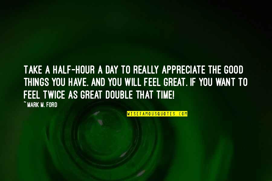 Great Feel Good Quotes By Mark M. Ford: Take a half-hour a day to really appreciate