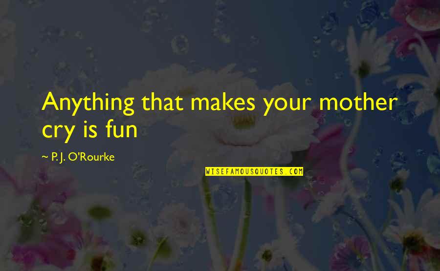 Great Female Leaders Quotes By P. J. O'Rourke: Anything that makes your mother cry is fun