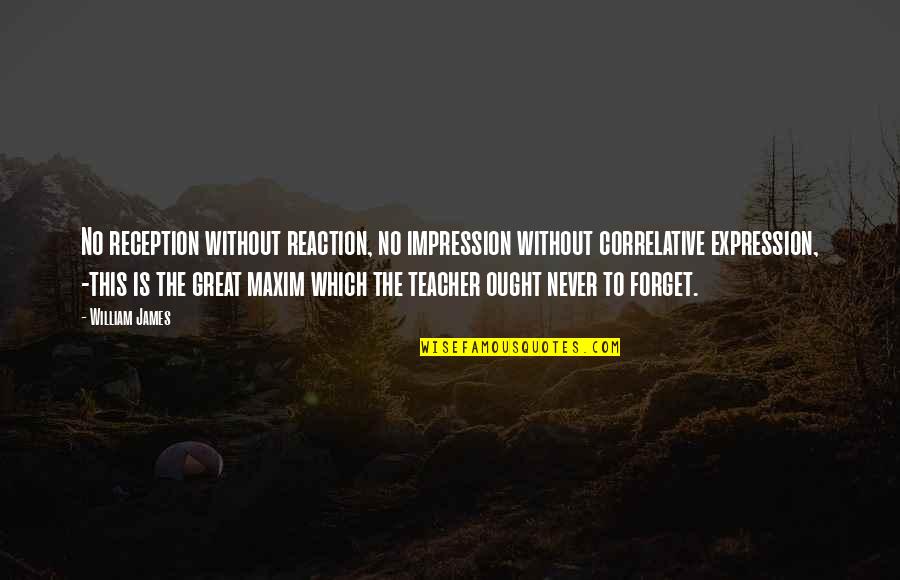 Great Forget Quotes By William James: No reception without reaction, no impression without correlative Great Forget Quotes By William James: No reception without reaction, no impression without correlative
