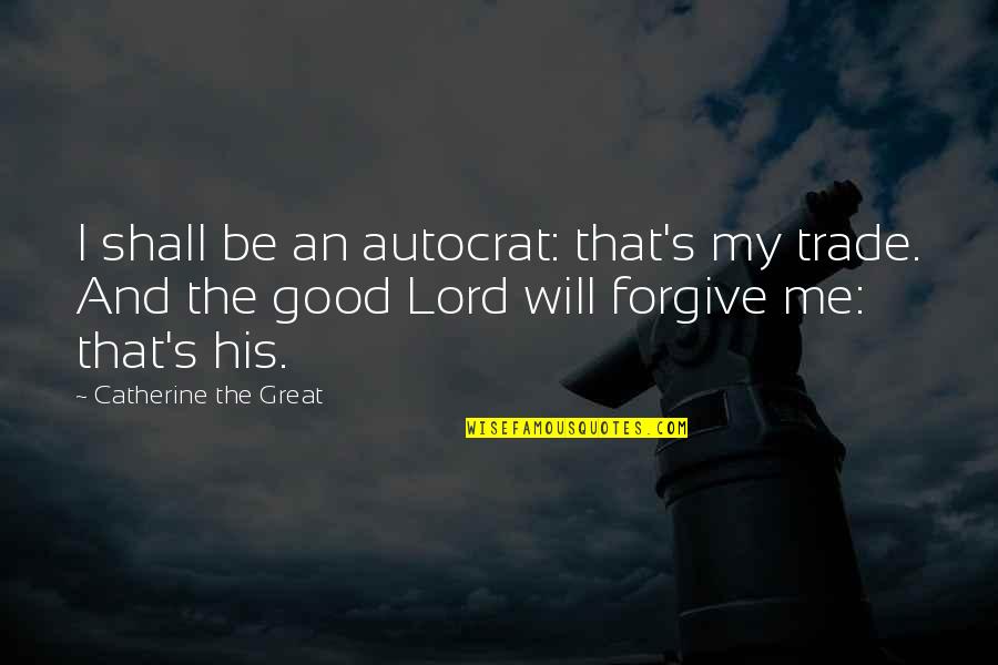 Great Forgiveness Quotes By Catherine The Great: I shall be an autocrat: that's my trade. Great Forgiveness Quotes By Catherine The Great: I shall be an autocrat: that's my trade.