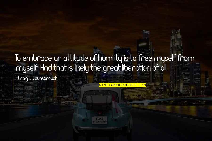 Great Freedom Quotes By Craig D. Lounsbrough: To embrace an attitude of humility is to