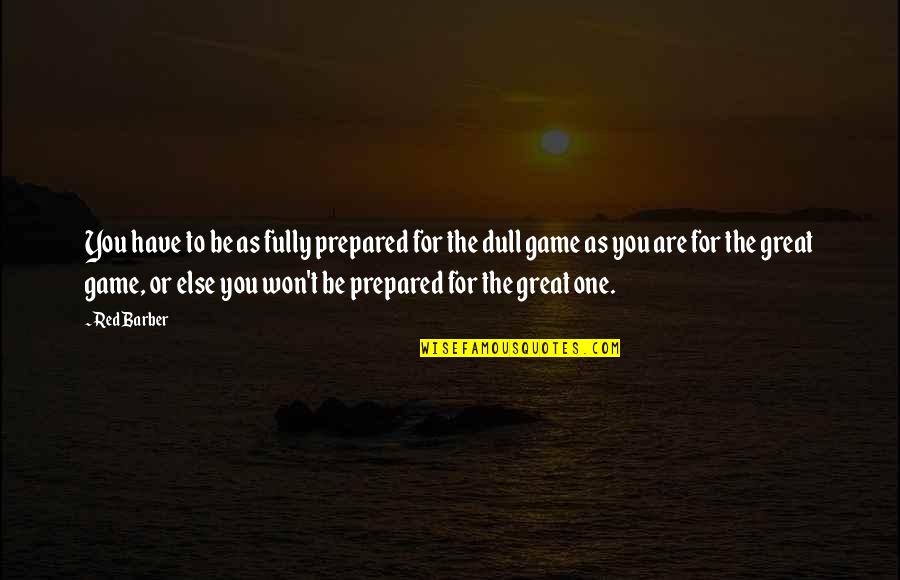 Great Game Quotes By Red Barber: You have to be as fully prepared for