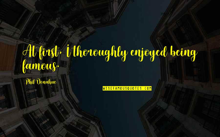 Great Gatsby Money Quotes By Phil Donahue: At first, I thoroughly enjoyed being famous. Great Gatsby Money Quotes By Phil Donahue: At first, I thoroughly enjoyed being famous.