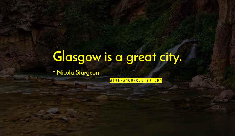 Great Glasgow Quotes By Nicola Sturgeon: Glasgow is a great city.