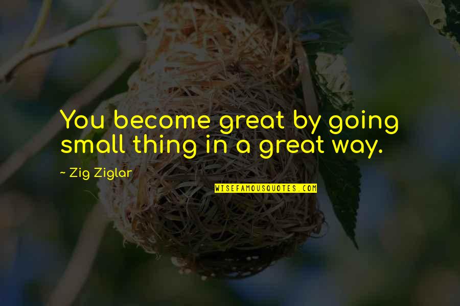 Great Going Quotes By Zig Ziglar: You become great by going small thing in