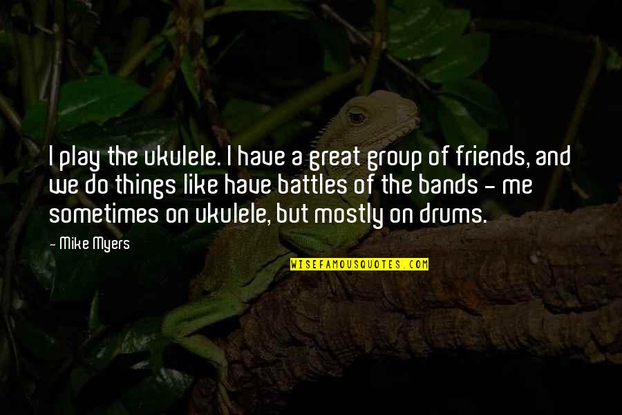 Great Group Of Friends Quotes By Mike Myers: I play the ukulele. I have a great