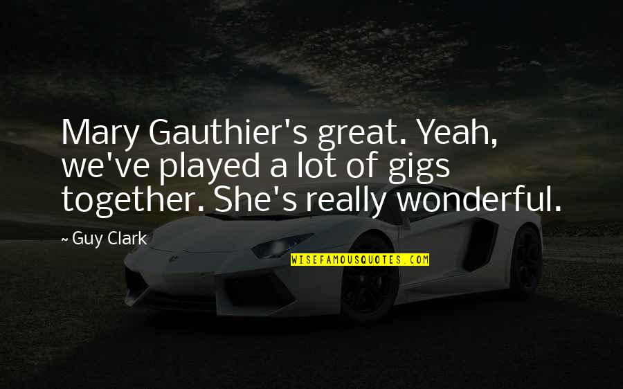 Great Guy Quotes By Guy Clark: Mary Gauthier's great. Yeah, we've played a lot Great Guy Quotes By Guy Clark: Mary Gauthier's great. Yeah, we've played a lot