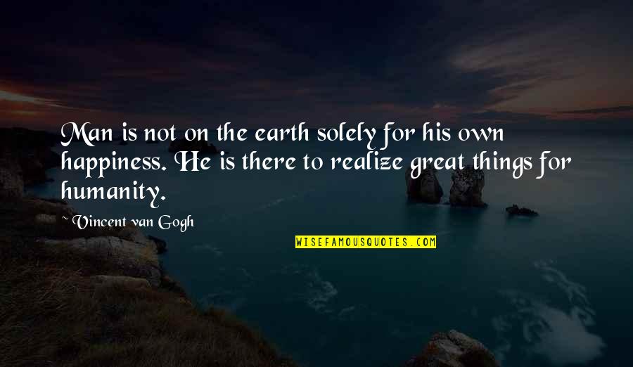 Great Happiness Quotes By Vincent Van Gogh: Man is not on the earth solely for Great Happiness Quotes By Vincent Van Gogh: Man is not on the earth solely for