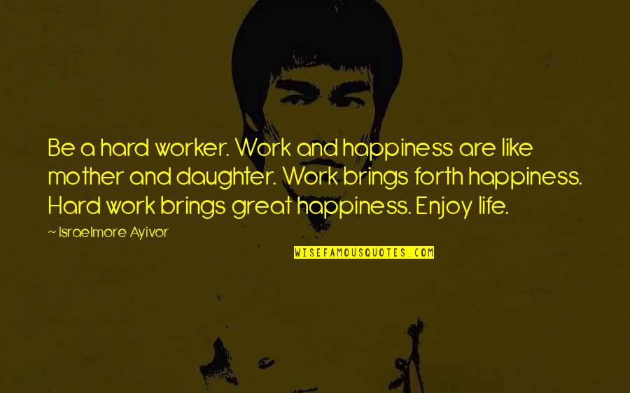 Great Hard Work Quotes By Israelmore Ayivor: Be a hard worker. Work and happiness are