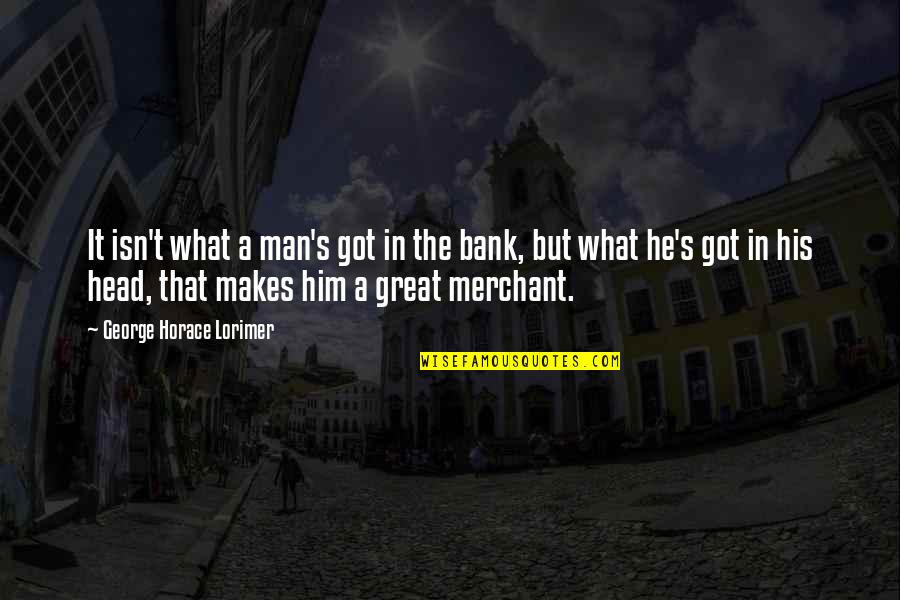 Great Head Quotes By George Horace Lorimer: It isn't what a man's got in the