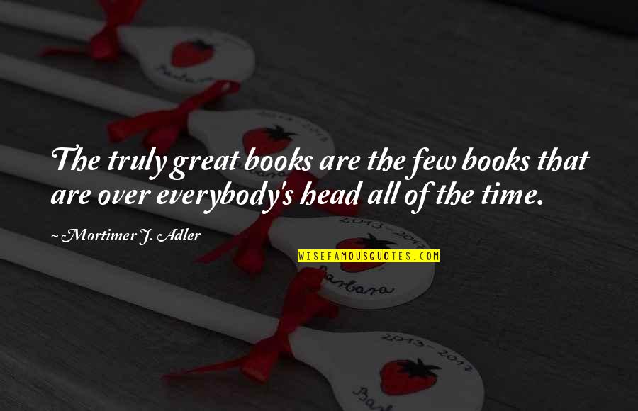 Great Head Quotes By Mortimer J. Adler: The truly great books are the few books
