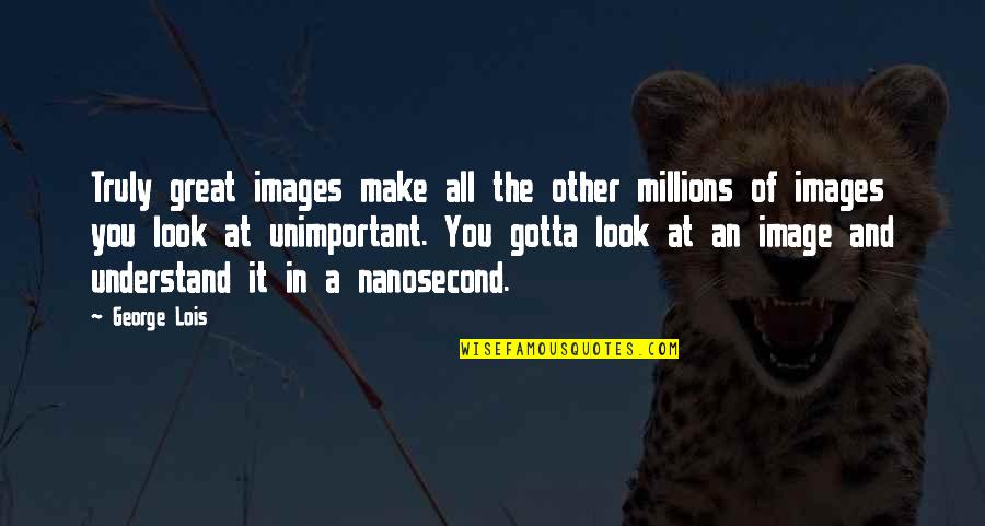 Great Images And Quotes By George Lois: Truly great images make all the other millions