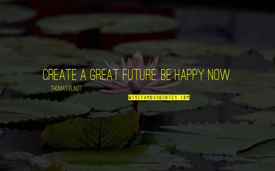 Great Inspirational Success Quotes By Thomas Flindt: Create a great future. Be happy NOW.
