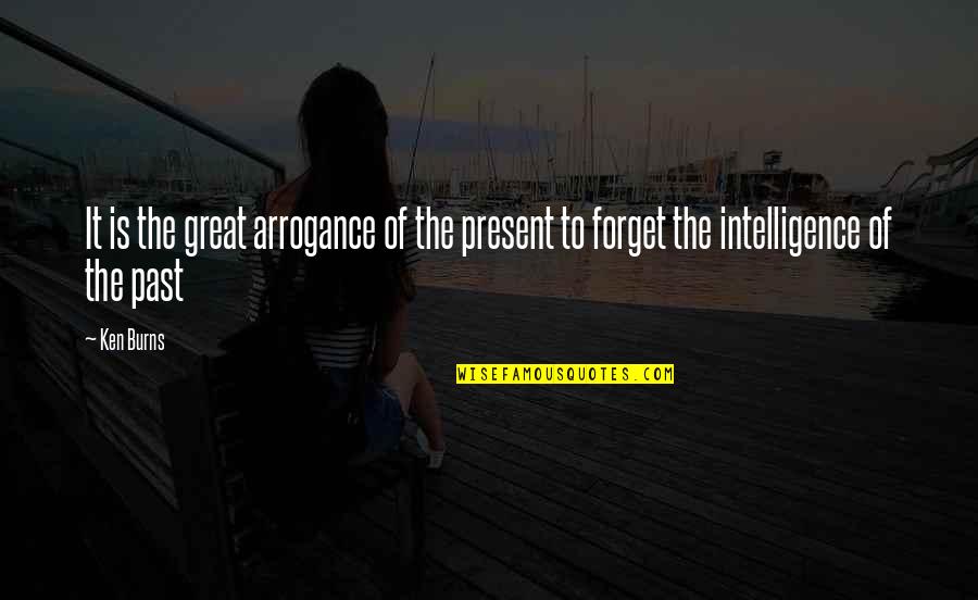 Great Intelligence Quotes By Ken Burns: It is the great arrogance of the present