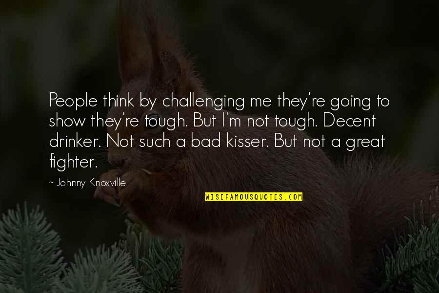 Great Kisser Quotes By Johnny Knoxville: People think by challenging me they're going to