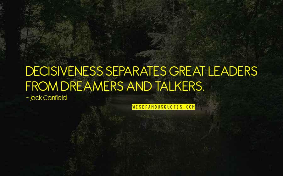 Great Leaders And Quotes By Jack Canfield: DECISIVENESS SEPARATES GREAT LEADERS FROM DREAMERS AND TALKERS.