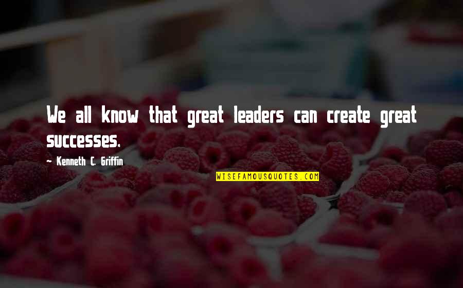 Great Leaders Quotes By Kenneth C. Griffin: We all know that great leaders can create